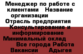 Менеджер по работе с клиентами › Название организации ­ Beorg › Отрасль предприятия ­ Консультирование и информирование › Минимальный оклад ­ 45 000 - Все города Работа » Вакансии   . Адыгея респ.,Адыгейск г.